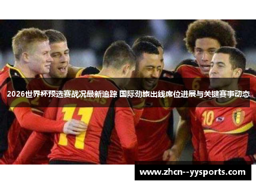 2026世界杯预选赛战况最新追踪 国际劲旅出线席位进展与关键赛事动态