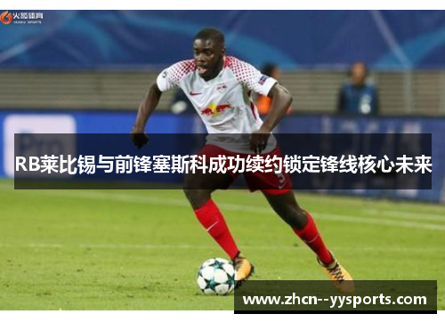 RB莱比锡与前锋塞斯科成功续约锁定锋线核心未来