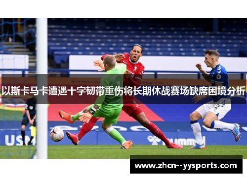 以斯卡马卡遭遇十字韧带重伤将长期休战赛场缺席困境分析