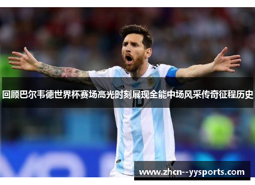 回顾巴尔韦德世界杯赛场高光时刻展现全能中场风采传奇征程历史