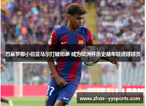 巴塞罗那小将亚马尔打破纪录 成为欧洲杯历史最年轻进球球员