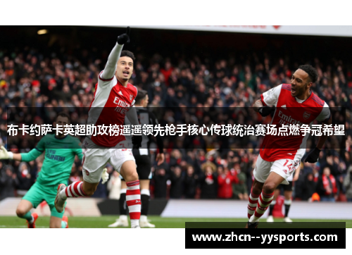 布卡约萨卡英超助攻榜遥遥领先枪手核心传球统治赛场点燃争冠希望