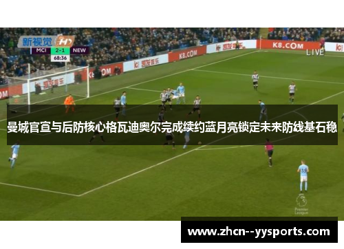 曼城官宣与后防核心格瓦迪奥尔完成续约蓝月亮锁定未来防线基石稳