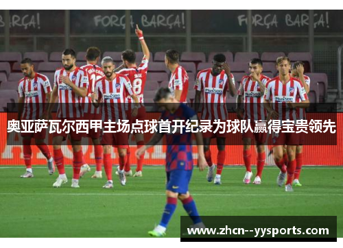 奥亚萨瓦尔西甲主场点球首开纪录为球队赢得宝贵领先