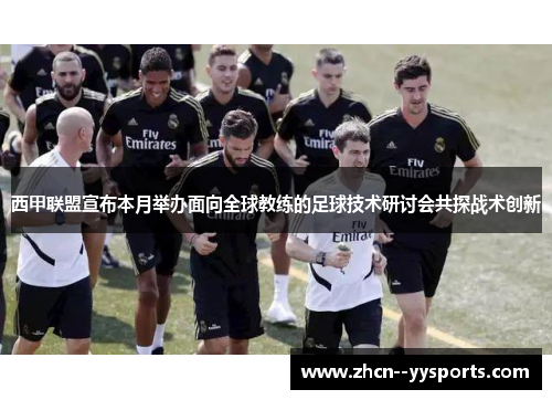西甲联盟宣布本月举办面向全球教练的足球技术研讨会共探战术创新