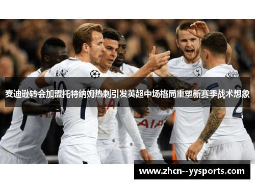 麦迪逊转会加盟托特纳姆热刺引发英超中场格局重塑新赛季战术想象