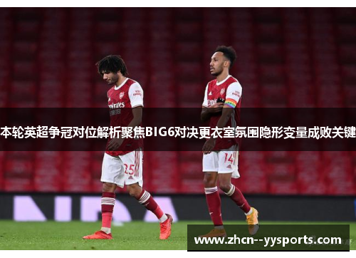本轮英超争冠对位解析聚焦BIG6对决更衣室氛围隐形变量成败关键