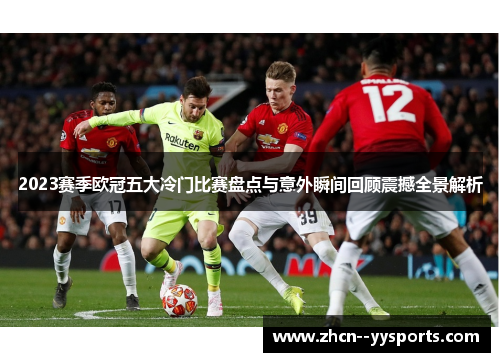 2023赛季欧冠五大冷门比赛盘点与意外瞬间回顾震撼全景解析