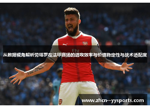 从数据视角解析劳塔罗在法甲赛场的进攻效率与价值稳定性与战术适配度