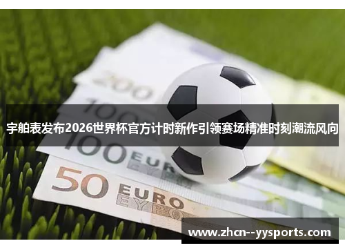 宇舶表发布2026世界杯官方计时新作引领赛场精准时刻潮流风向